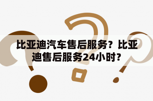 比亚迪汽车售后服务？比亚迪售后服务24小时？