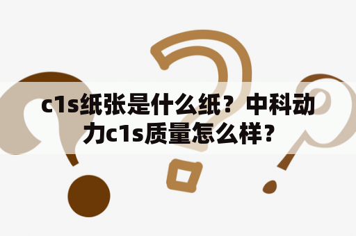 c1s纸张是什么纸？中科动力c1s质量怎么样？