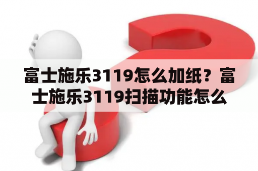 富士施乐3119怎么加纸？富士施乐3119扫描功能怎么用？