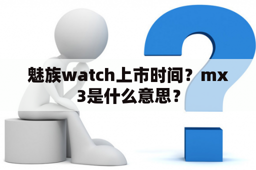 魅族watch上市时间？mx3是什么意思？