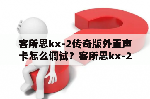 客所思kx-2传奇版外置声卡怎么调试？客所思kx-2究极版声卡怎么用？