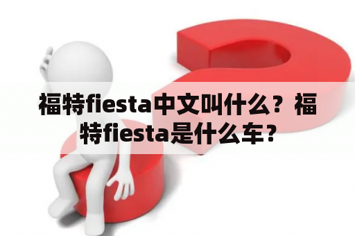 福特fiesta中文叫什么？福特fiesta是什么车？