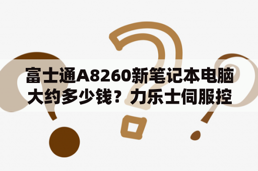 富士通A8260新笔记本电脑大约多少钱？力乐士伺服控制器，错误代码e8260怎么解决？