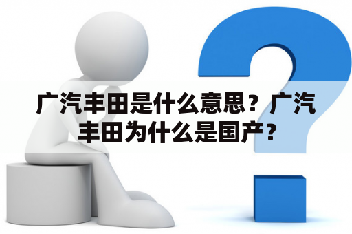 广汽丰田是什么意思？广汽丰田为什么是国产？