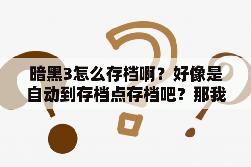 暗黑3怎么存档啊？好像是自动到存档点存档吧？那我要是想随时退出岂不是还要先找到存档点？暗黑破坏神3 2.3怎么用魔盒开地精密境？