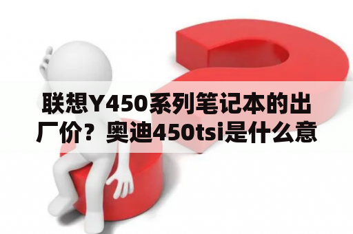 联想Y450系列笔记本的出厂价？奥迪450tsi是什么意思？