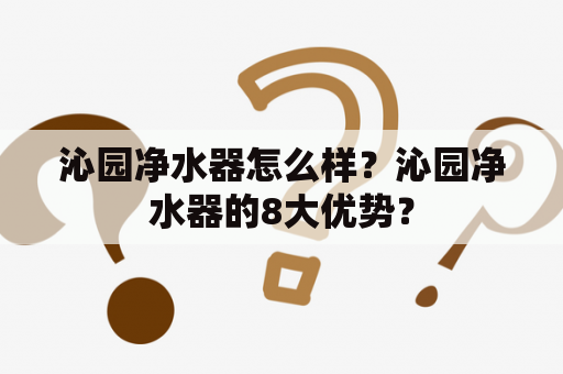 沁园净水器怎么样？沁园净水器的8大优势？