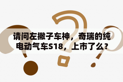 请问左撇子车神，奇瑞的纯电动气车S18，上市了么？合肥能买到奇瑞s18纯电动汽车吗？