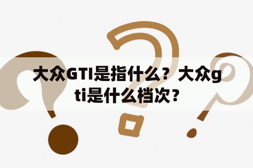 大众GTI是指什么？大众gti是什么档次？