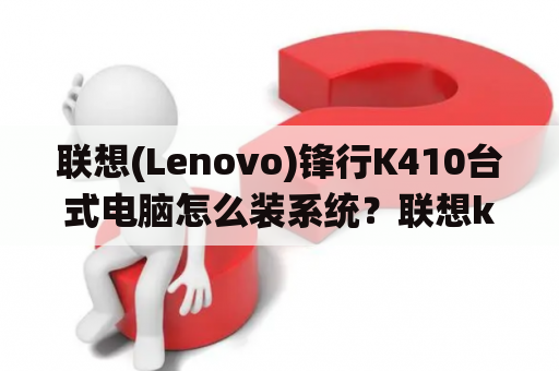 联想(Lenovo)锋行K410台式电脑怎么装系统？联想k315升级？