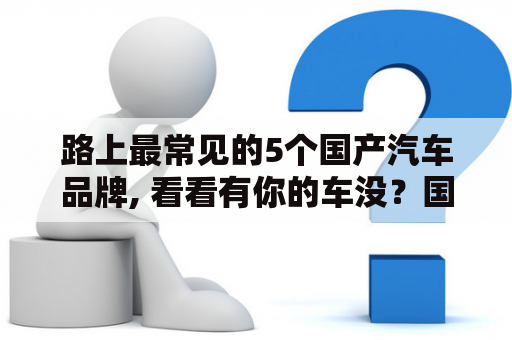 路上最常见的5个国产汽车品牌, 看看有你的车没？国产汽车品牌有多少家？