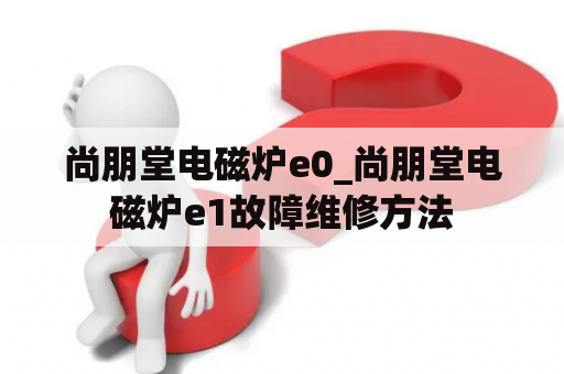 尚朋堂电磁炉e0_尚朋堂电磁炉e1故障维修方法