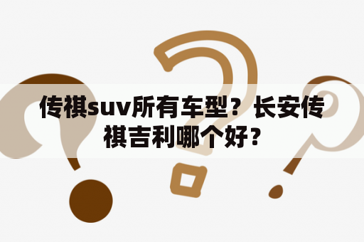 传祺suv所有车型？长安传祺吉利哪个好？