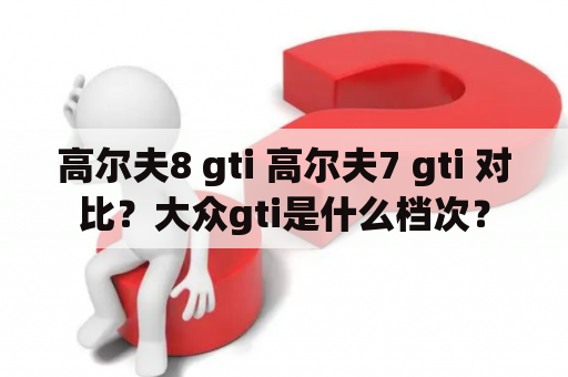 高尔夫8 gti 高尔夫7 gti 对比？大众gti是什么档次？