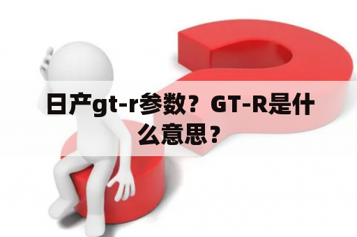 日产gt-r参数？GT-R是什么意思？