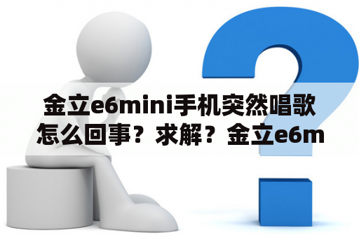 金立e6mini手机突然唱歌怎么回事？求解？金立e6mini