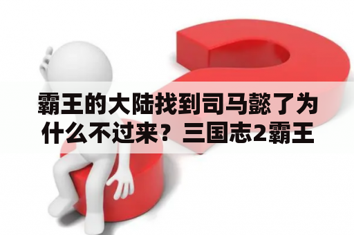 霸王的大陆找到司马懿了为什么不过来？三国志2霸王的大陆电脑上怎么玩？