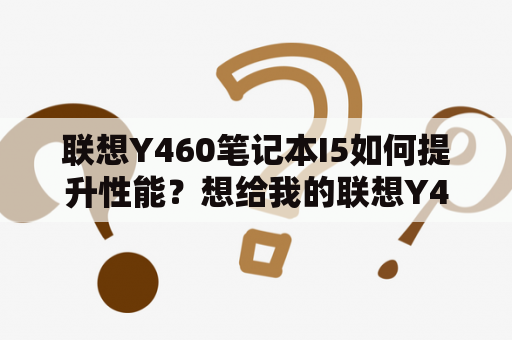 联想Y460笔记本I5如何提升性能？想给我的联想Y460升级，已经用了将近三年了，CPU是i5，内存2G，硬盘320G？