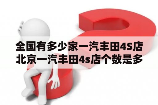 全国有多少家一汽丰田4S店北京一汽丰田4s店个数是多少？北京一汽丰田4s店哪家优惠大？