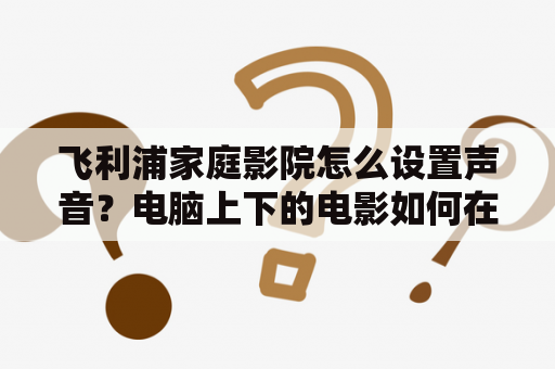 飞利浦家庭影院怎么设置声音？电脑上下的电影如何在飞利浦家庭影院上播放？