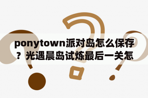 ponytown派对岛怎么保存？光遇晨岛试炼最后一关怎么过？