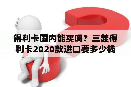 得利卡国内能买吗？三菱得利卡2020款进口要多少钱？