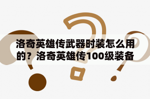 洛奇英雄传武器时装怎么用的？洛奇英雄传100级装备怎么得？