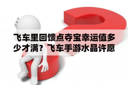 飞车里回馈点夺宝幸运值多少才满？飞车手游水晶许愿池多少次满？