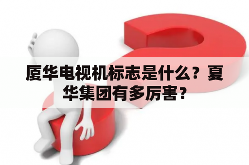 厦华电视机标志是什么？夏华集团有多厉害？