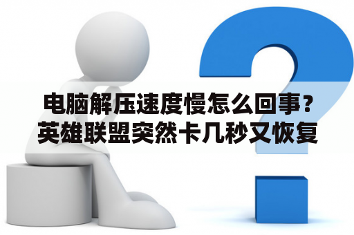 电脑解压速度慢怎么回事？英雄联盟突然卡几秒又恢复正常？