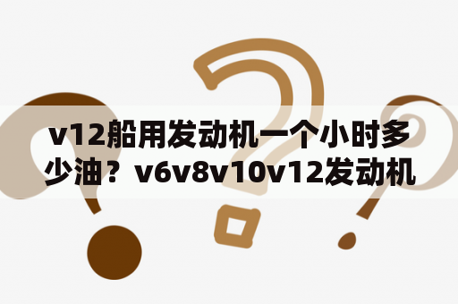 v12船用发动机一个小时多少油？v6v8v10v12发动机区别？