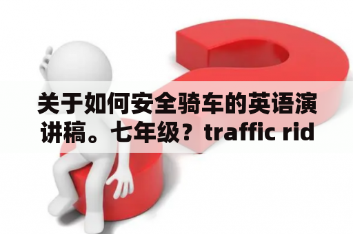 关于如何安全骑车的英语演讲稿。七年级？traffic rider