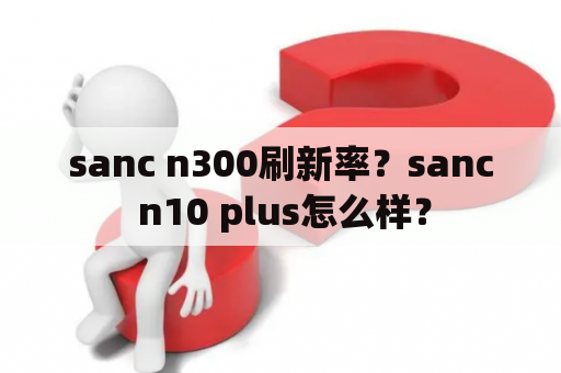 sanc n300刷新率？sanc n10 plus怎么样？