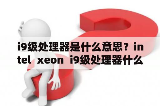 i9级处理器是什么意思？intel  xeon  i9级处理器什么水平？