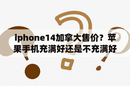 iphone14加拿大售价？苹果手机充满好还是不充满好？