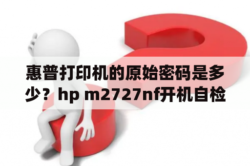 惠普打印机的原始密码是多少？hp m2727nf开机自检扫描头无法复位？