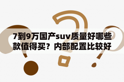 7到9万国产suv质量好哪些款值得买？内部配置比较好的国产suv？