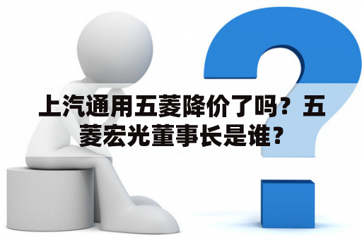 上汽通用五菱降价了吗？五菱宏光董事长是谁？