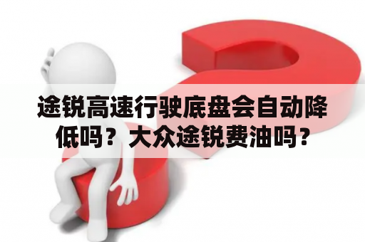 途锐高速行驶底盘会自动降低吗？大众途锐费油吗？