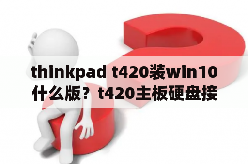 thinkpad t420装win10什么版？t420主板硬盘接口介绍？