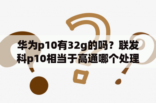 华为p10有32g的吗？联发科p10相当于高通哪个处理器？