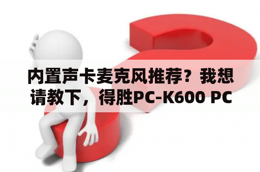 内置声卡麦克风推荐？我想请教下，得胜PC-K600 PC-K700和ISK BM5000哪个好，或者800元价位哪个比较好，用于上网K歌？