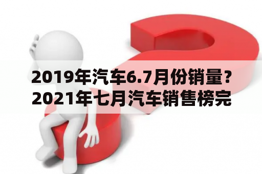 2019年汽车6.7月份销量？2021年七月汽车销售榜完整版？