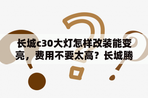 长城c30大灯怎样改装能变亮，费用不要太高？长城腾翼C30手动挡能改自动挡吗？