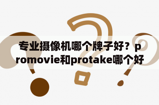 专业摄像机哪个牌子好？promovie和protake哪个好用？