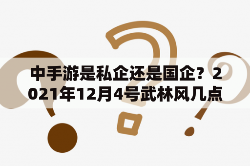 中手游是私企还是国企？2021年12月4号武林风几点？