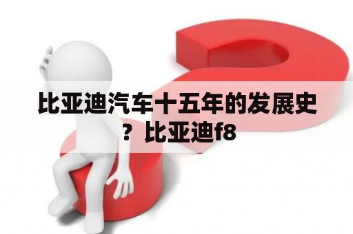 比亚迪汽车十五年的发展史？比亚迪f8