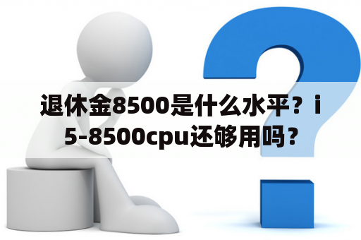 退休金8500是什么水平？i5-8500cpu还够用吗？