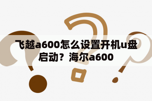 飞越a600怎么设置开机u盘启动？海尔a600