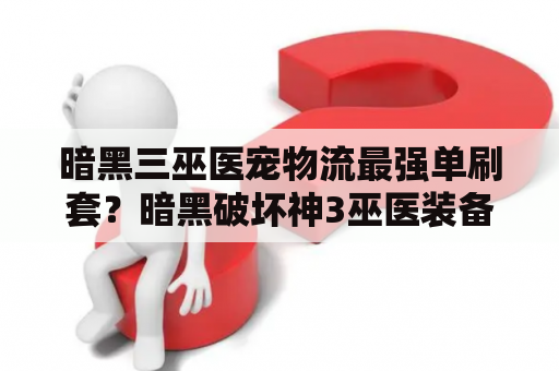 暗黑三巫医宠物流最强单刷套？暗黑破坏神3巫医装备选择巫医武器装备怎么选？